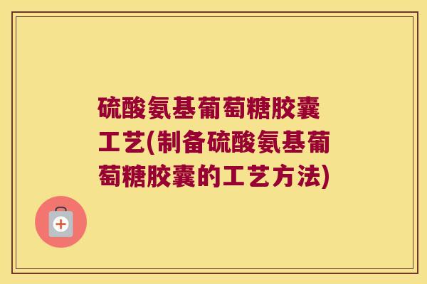 硫酸氨基葡萄糖胶囊 工艺(制备硫酸氨基葡萄糖胶囊的工艺方法)