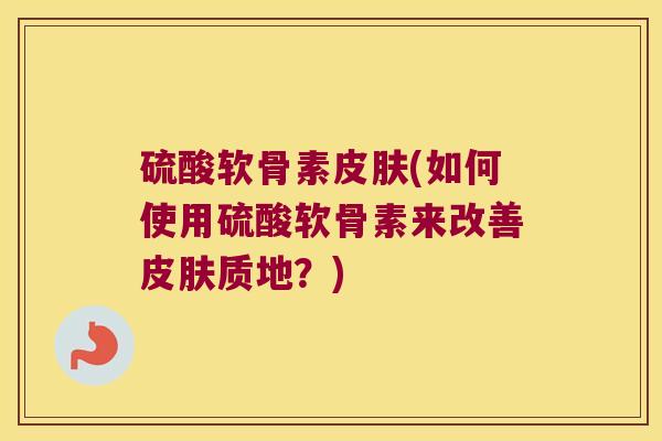 硫酸软骨素皮肤(如何使用硫酸软骨素来改善皮肤质地?)