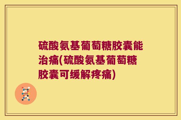 硫酸氨基葡萄糖胶囊能治痛(硫酸氨基葡萄糖胶囊可缓解疼痛)