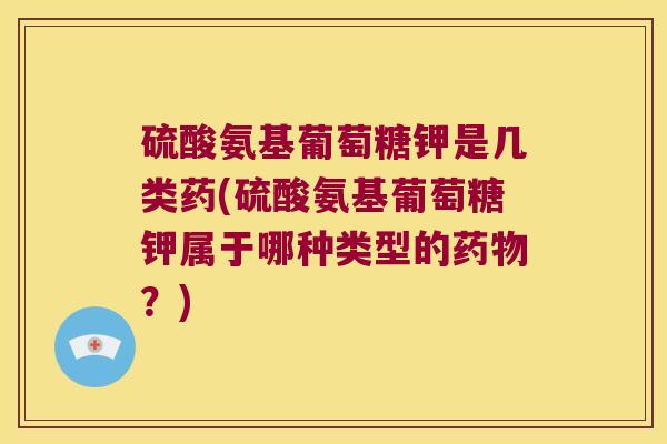 硫酸氨基葡萄糖钾是几类药(硫酸氨基葡萄糖钾属于哪种类型的药物?)