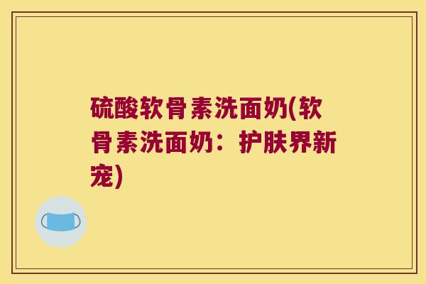 硫酸软骨素洗面奶(软骨素洗面奶:护肤界新宠)