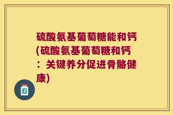 硫酸氨基葡萄糖能和钙(硫酸氨基葡萄糖和钙：关键养分促进骨骼健康)