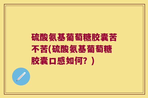 硫酸氨基葡萄糖胶囊苦不苦(硫酸氨基葡萄糖胶囊口感如何?) 硫酸氨基葡萄糖胶囊苦不苦(硫酸氨基葡萄糖胶囊口感如何?)