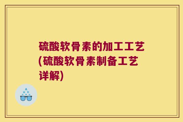 硫酸软骨素的加工工艺(硫酸软骨素制备工艺详解)