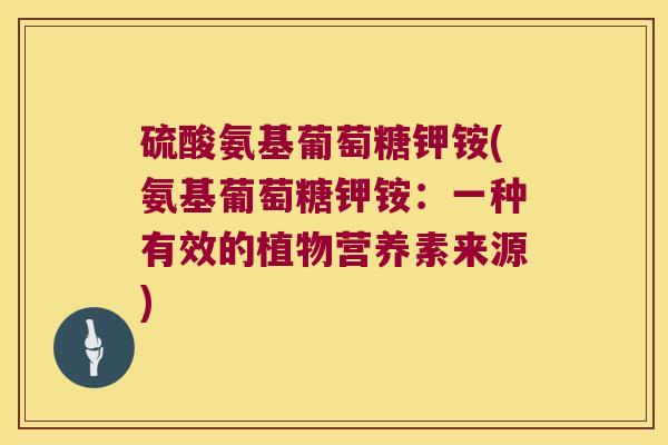 硫酸氨基葡萄糖钾铵(氨基葡萄糖钾铵:一种有效的植物营养素来源)