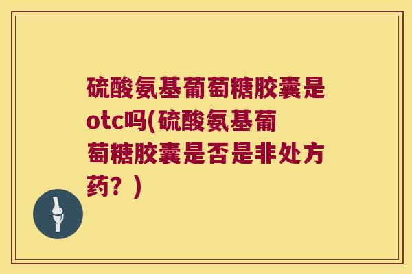 硫酸氨基葡萄糖胶囊是otc吗(硫酸氨基葡萄糖胶囊是否是非处方药？)