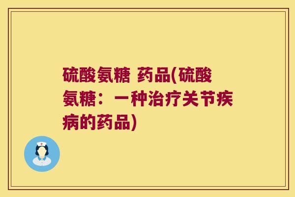 硫酸氨糖 药品(硫酸氨糖:一种治疗关节疾病的药品)