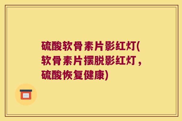 硫酸软骨素片影红灯(软骨素片摆脱影红灯,硫酸恢复健康)