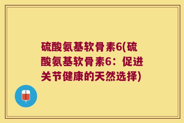 硫酸氨基软骨素6(硫酸氨基软骨素6:促进关节健康的天然选择)