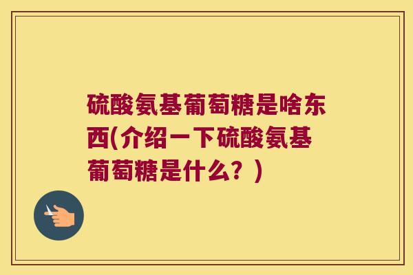 硫酸氨基葡萄糖是啥东西(介绍一下硫酸氨基葡萄糖是什么?) 硫酸氨基葡萄糖是啥东西(介绍一下硫酸氨基葡萄糖是什么?)