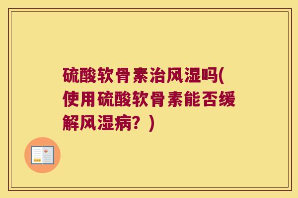 硫酸软骨素治风湿吗(使用硫酸软骨素能否缓解风湿病?)