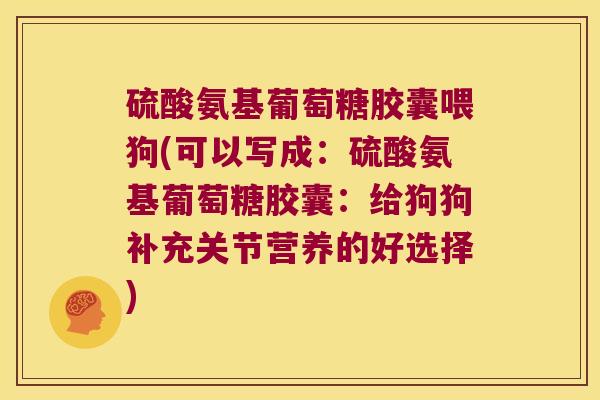 硫酸氨基葡萄糖胶囊喂狗(可以写成:硫酸氨基葡萄糖胶囊:给狗狗补充关节营养的好选择)