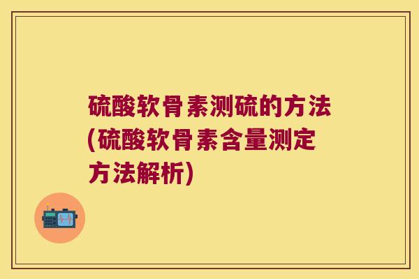 硫酸软骨素测硫的方法(硫酸软骨素含量测定方法解析) 硫酸软骨素测硫的方法(硫酸软骨素含量测定方法解析)
