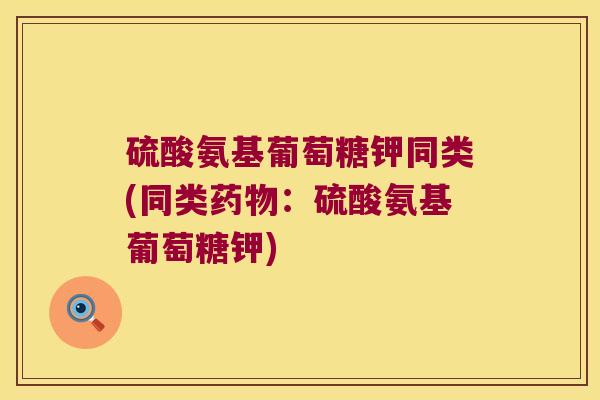 硫酸氨基葡萄糖钾同类(同类药物:硫酸氨基葡萄糖钾)