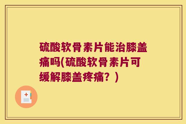 硫酸软骨素片能治膝盖痛吗(硫酸软骨素片可缓解膝盖疼痛?)