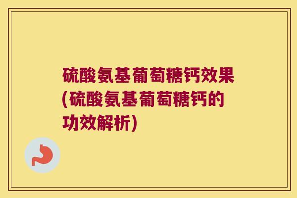 硫酸氨基葡萄糖钙效果(硫酸氨基葡萄糖钙的功效解析)