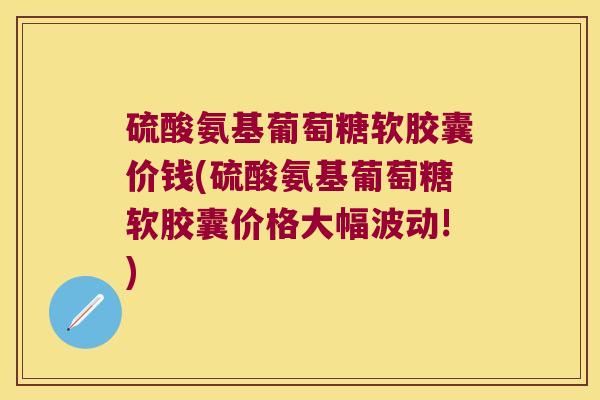 硫酸氨基葡萄糖软胶囊价钱(硫酸氨基葡萄糖软胶囊价格大幅波动!)