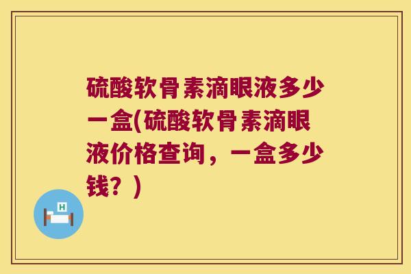 硫酸软骨素滴眼液多少一盒(硫酸软骨素滴眼液价格查询,一盒多少钱?)