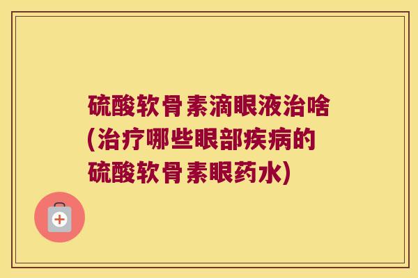 硫酸软骨素滴眼液治啥(治疗哪些眼部疾病的硫酸软骨素眼药水)