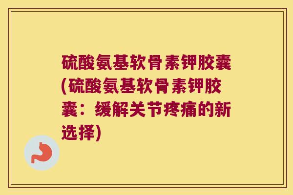 硫酸氨基软骨素钾胶囊(硫酸氨基软骨素钾胶囊:缓解关节疼痛的新选择)
