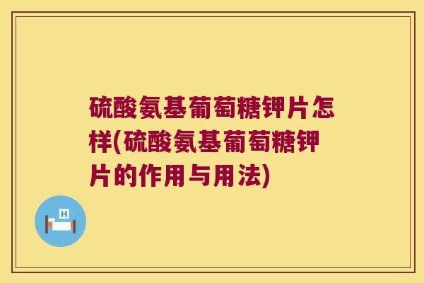 硫酸氨基葡萄糖钾片怎样(硫酸氨基葡萄糖钾片的作用与用法)