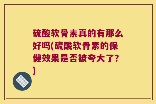 硫酸软骨素真的有那么好吗(硫酸软骨素的保健效果是否被夸大了?)