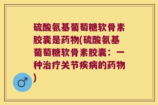 硫酸氨基葡萄糖软骨素胶囊是药物(硫酸氨基葡萄糖软骨素胶囊:一种治疗关节疾病的药物)