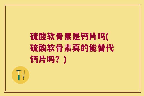 硫酸软骨素是钙片吗(硫酸软骨素真的能替代钙片吗?)