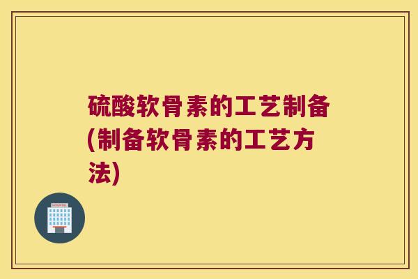 硫酸软骨素的工艺制备(制备软骨素的工艺方法)