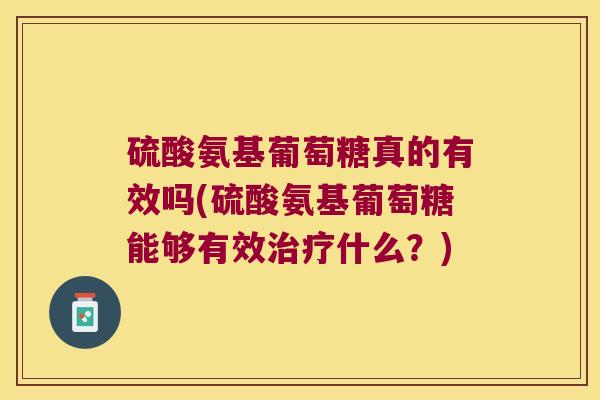 硫酸氨基葡萄糖真的有效吗(硫酸氨基葡萄糖能够有效治疗什么?)