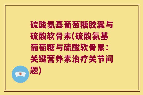 硫酸氨基葡萄糖胶囊与硫酸软骨素(硫酸氨基葡萄糖与硫酸软骨素:关键营养素治疗关节问题)