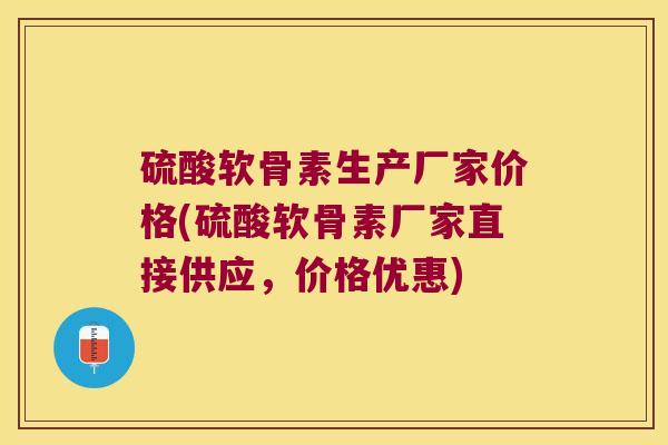 硫酸软骨素生产厂家价格(硫酸软骨素厂家直接供应,价格优惠)