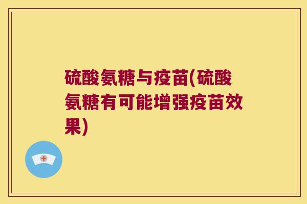 硫酸氨糖与疫苗(硫酸氨糖有可能增强疫苗效果)