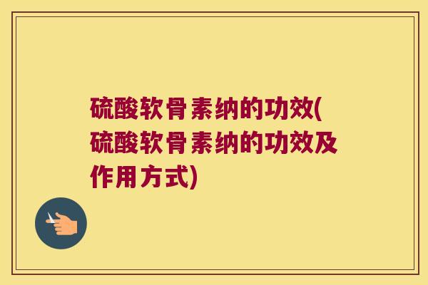 硫酸软骨素纳的功效(硫酸软骨素纳的功效及作用方式)