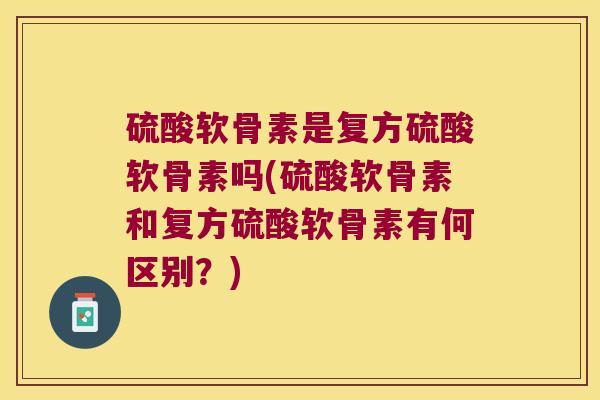 硫酸软骨素是复方硫酸软骨素吗(硫酸软骨素和复方硫酸软骨素有何区别?)