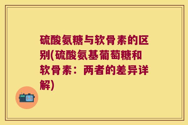 硫酸氨糖与软骨素的区别(硫酸氨基葡萄糖和软骨素:两者的差异详解)