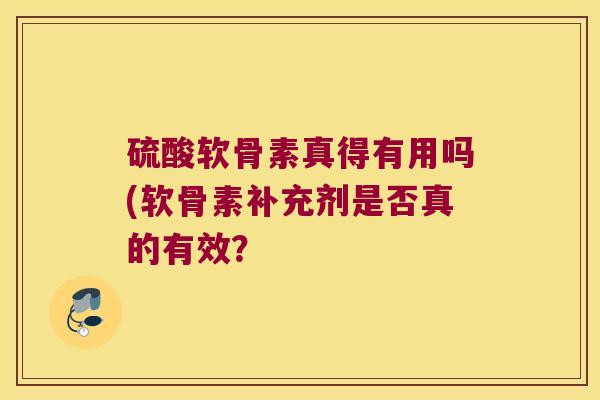 硫酸软骨素真得有用吗(软骨素补充剂是否真的有效?