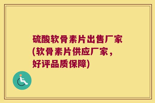 硫酸软骨素片出售厂家(软骨素片供应厂家,好评品质保障) 硫酸软骨素片出售厂家(软骨素片供应厂家,好评品质保障)