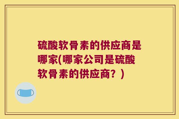 硫酸软骨素的供应商是哪家(哪家公司是硫酸软骨素的供应商?)