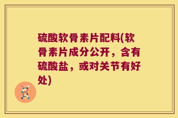 硫酸软骨素片配料(软骨素片成分公开,含有硫酸盐,或对关节有好处)