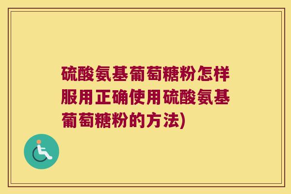 硫酸氨基葡萄糖粉怎样服用正确使用硫酸氨基葡萄糖粉的方法)