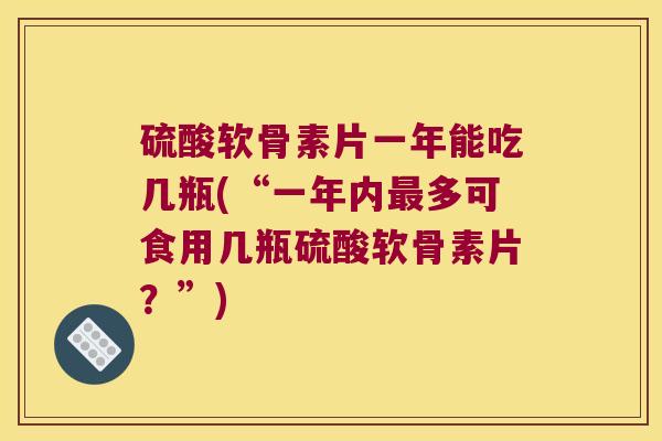 硫酸软骨素片一年能吃几瓶(“一年内最多可食用几瓶硫酸软骨素片?”)
