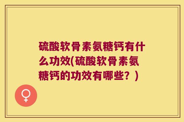 硫酸软骨素氨糖钙有什么功效(硫酸软骨素氨糖钙的功效有哪些?)