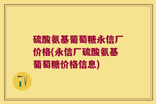硫酸氨基葡萄糖永信厂价格(永信厂硫酸氨基葡萄糖价格信息)