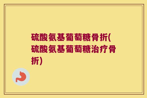 硫酸氨基葡萄糖骨折(硫酸氨基葡萄糖治疗骨折)
