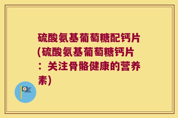 硫酸氨基葡萄糖配钙片(硫酸氨基葡萄糖钙片：关注骨骼健康的营养素)