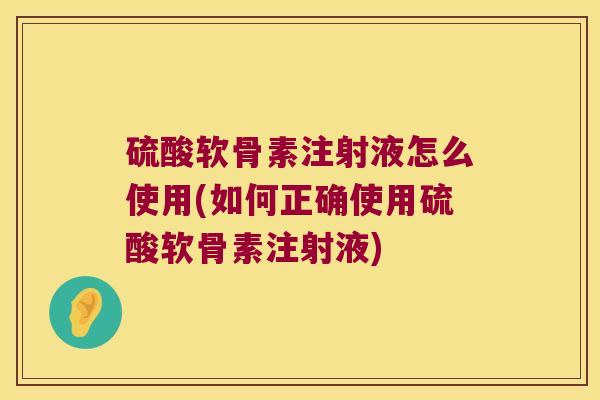 硫酸软骨素注射液怎么使用(如何正确使用硫酸软骨素注射液)
