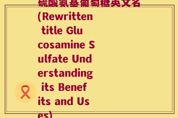 硫酸氨基葡萄糖英文名(Rewritten title Glucosamine Sulfate Understanding its Benefits and Uses)