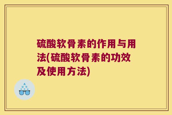 硫酸软骨素的作用与用法(硫酸软骨素的功效及使用方法)