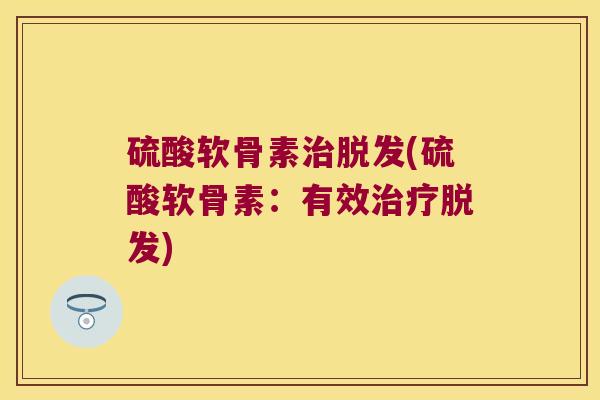 硫酸软骨素治脱发(硫酸软骨素:有效治疗脱发)